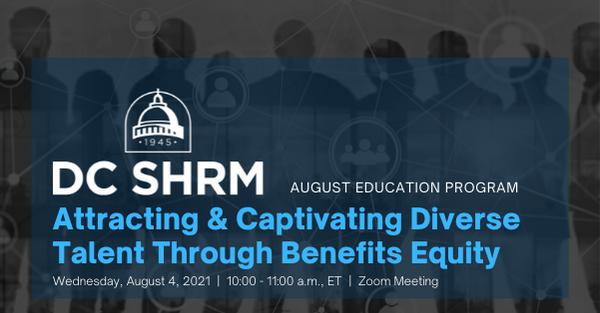 DC SHRM August Education Program: Attracting & Captivating Diverse Talent Through Benefits Equity Wednesday, August 4, 2021 | 10:00 - 11:00 a.m., ET | Zoom Meeting